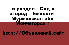  в раздел : Сад и огород » Ёмкости . Мурманская обл.,Мончегорск г.